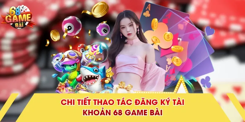 Chi tiết thao tác đăng ký tài khoản 68 Game Bài