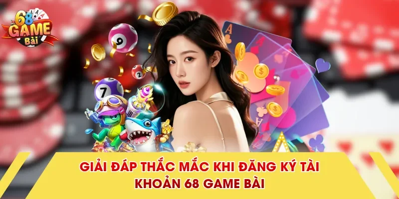 Giải đáp thắc mắc khi đăng ký tài khoản 68 Game Bài