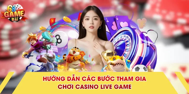 Hướng dẫn các bước tham gia chơi casino live game 