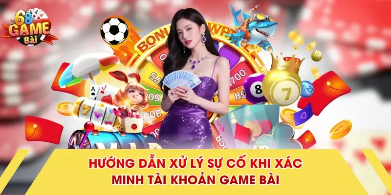 Hướng dẫn xử lý sự cố khi xác minh tài khoản Game Bài