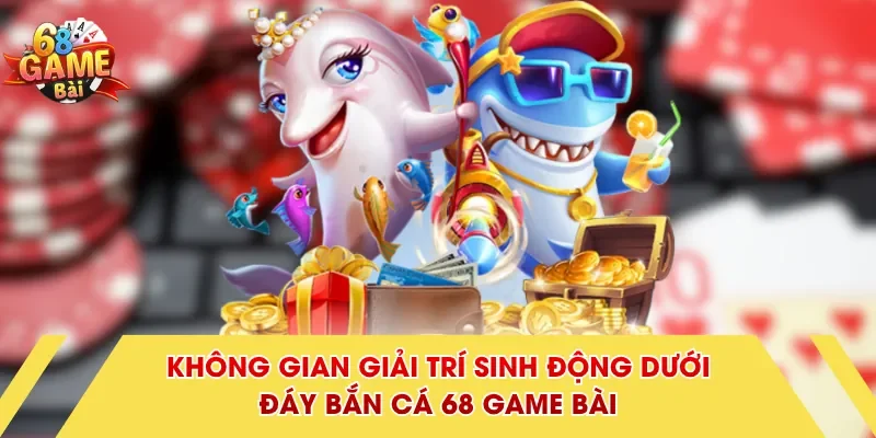 Không gian giải trí sinh động dưới đáy bắn cá 68 Game Bài