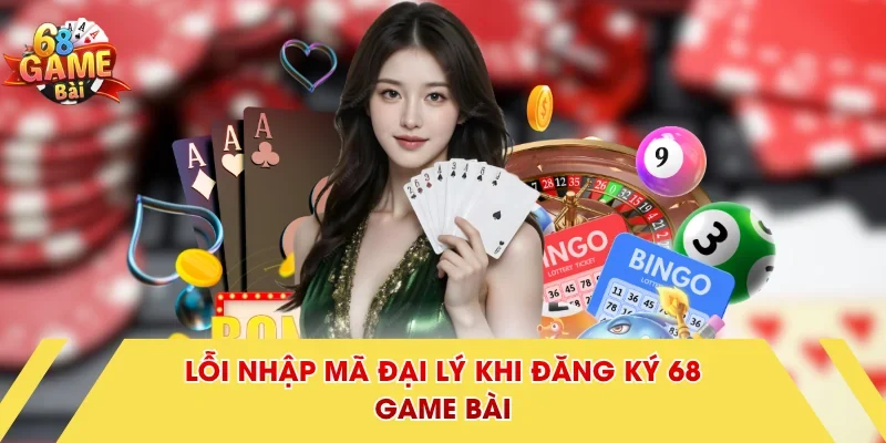 Lỗi nhập mã đại lý khi đăng ký 68 Game Bài
