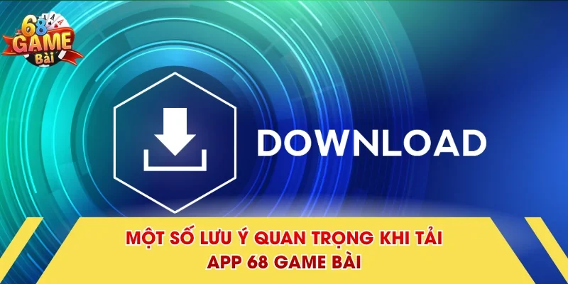 Một số lưu ý quan trọng khi tải app 68 Game Bài